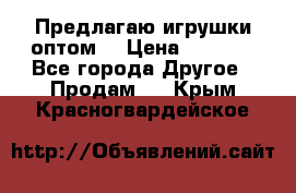 Предлагаю игрушки оптом  › Цена ­ 7 000 - Все города Другое » Продам   . Крым,Красногвардейское